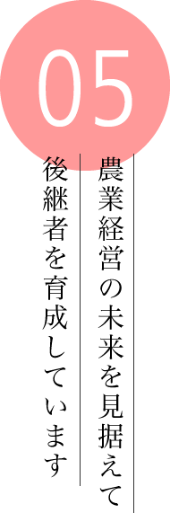 農業経営の未来を見据えて後継者を育成しています